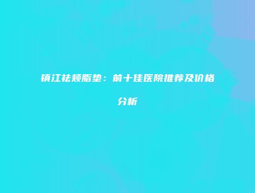 镇江祛颊脂垫：前十佳医院推荐及价格分析