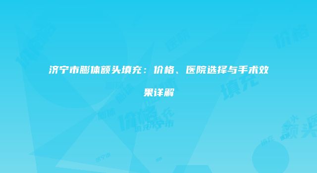 济宁市膨体额头填充：价格、医院选择与手术效果详解