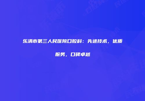 乐清市第三人民医院口腔科：先进技术，优质服务，口碑卓越