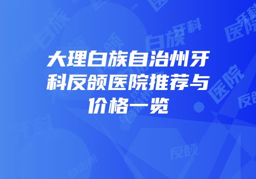 大理白族自治州牙科反颌医院推荐与价格一览