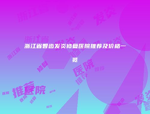 浙江省智齿发炎修复医院推荐及价格一览