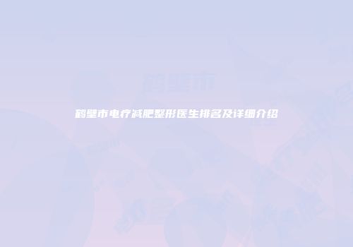 鹤壁市电疗减肥整形医生排名及详细介绍