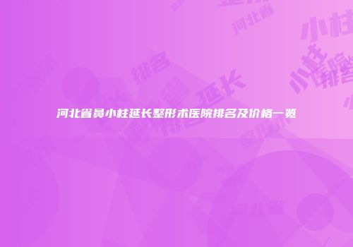 河北省鼻小柱延长整形术医院排名及价格一览