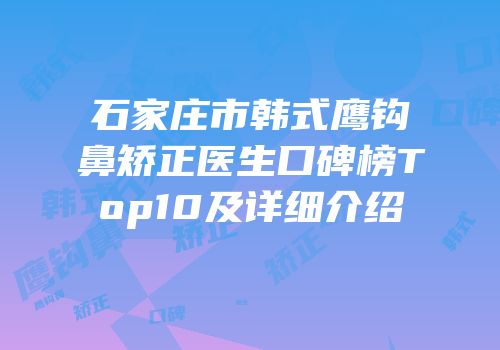 石家庄市韩式鹰钩鼻矫正医生口碑榜Top10及详细介绍