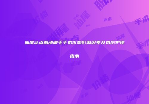 汕尾冰点面部脱毛手术价格影响因素及术后护理指南
