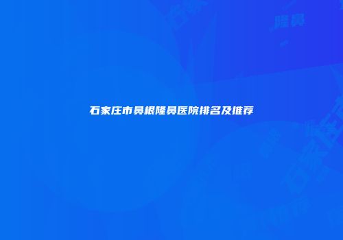 石家庄市鼻根隆鼻医院排名及推荐