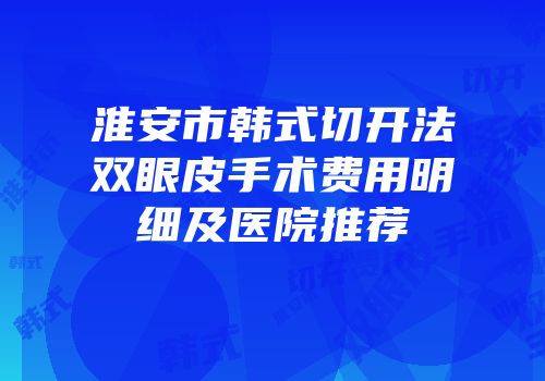 淮安市韩式切开法双眼皮手术费用明细及医院推荐