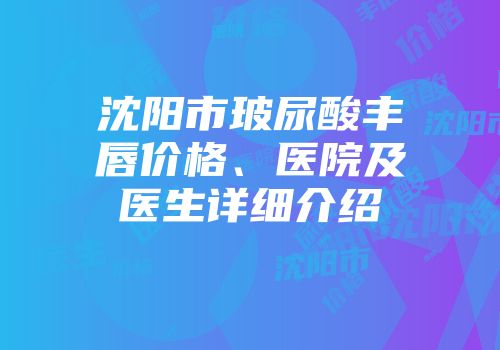 沈阳市玻尿酸丰唇价格、医院及医生详细介绍