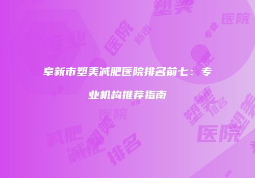阜新市塑美减肥医院排名前七：专业机构推荐指南