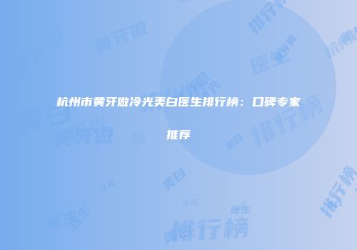 杭州市黄牙做冷光美白医生排行榜：口碑专家推荐