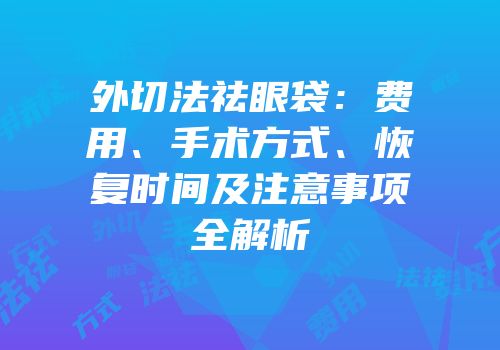 外切法祛眼袋：费用、手术方式、恢复时间及注意事项全解析
