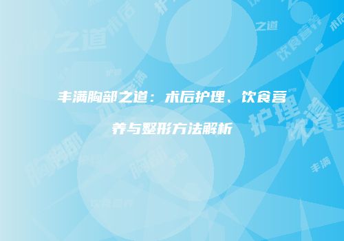 丰满胸部之道：术后护理、饮食营养与整形方法解析