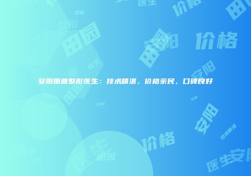 安阳田园整形医生：技术精湛，价格亲民，口碑良好