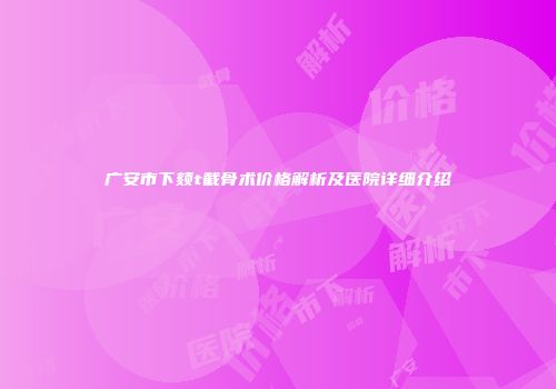 广安市下颏t截骨术价格解析及医院详细介绍
