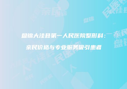 盘锦大洼县第一人民医院整形科：亲民价格与专业服务吸引患者