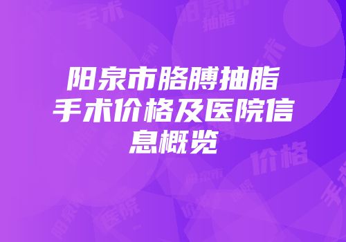 阳泉市胳膊抽脂手术价格及医院信息概览