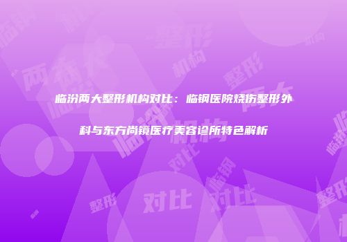 临汾两大整形机构对比：临钢医院烧伤整形外科与东方尚镜医疗美容诊所特色解析