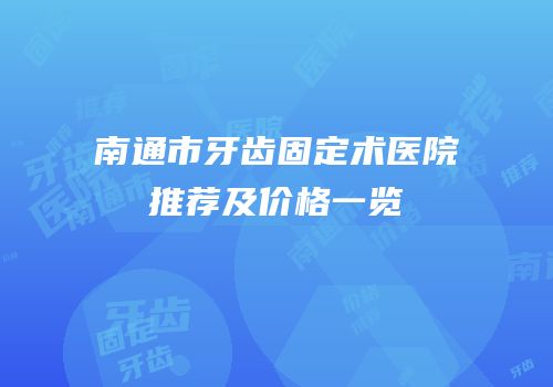 南通市牙齿固定术医院推荐及价格一览