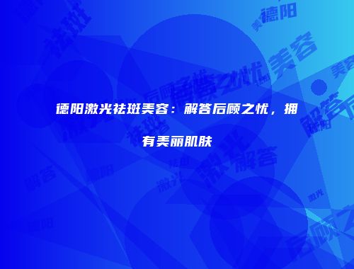 德阳激光祛斑美容：解答后顾之忧，拥有美丽肌肤