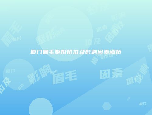 厦门眉毛整形价位及影响因素解析