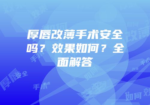 厚唇改薄手术安全吗？效果如何？全面解答