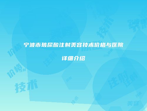 宁波市玻尿酸注射美容技术价格与医院详细介绍