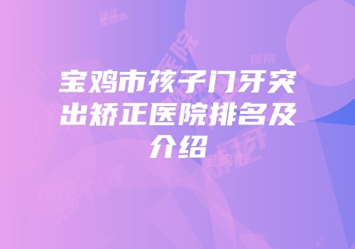 宝鸡市孩子门牙突出矫正医院排名及介绍
