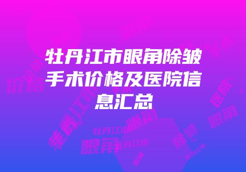 牡丹江市眼角除皱手术价格及医院信息汇总