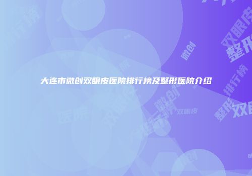 大连市微创双眼皮医院排行榜及整形医院介绍