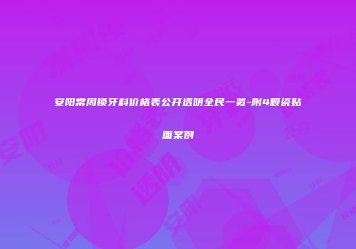 安阳常周锁牙科价格表公开透明全民一览-附4颗瓷贴面案例