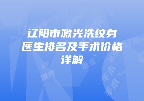辽阳市激光洗纹身医生排名及手术价格详解
