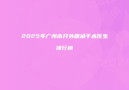 2025年广州市开外眼角手术医生排行榜