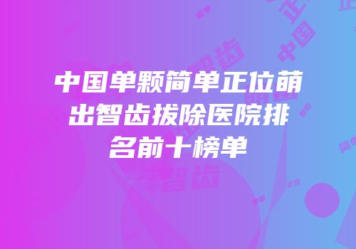 中国单颗简单正位萌出智齿拔除医院排名前十榜单