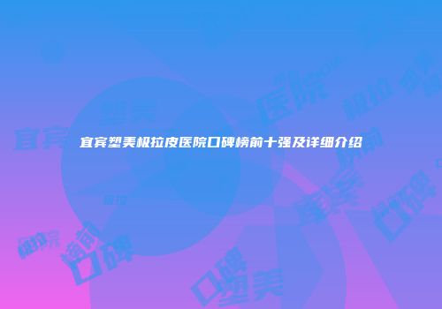 宜宾塑美极拉皮医院口碑榜前十强及详细介绍