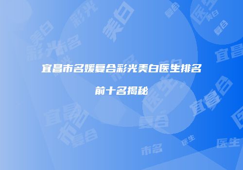 宜昌市名媛复合彩光美白医生排名前十名揭秘