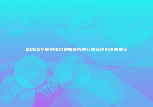 2025年柳州市容祛眼袋价格行情及医院医生推荐