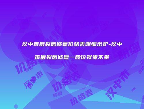 汉中市唇裂唇修复价格表明细出炉-汉中市唇裂唇修复一般价钱贵不贵