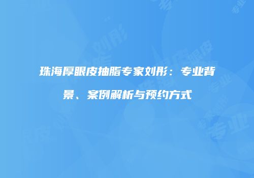 珠海厚眼皮抽脂专家刘彤：专业背景、案例解析与预约方式