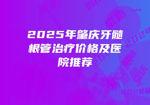2025年肇庆牙髓根管治疗价格及医院推荐