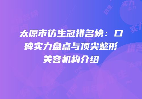 太原市仿生冠排名榜：口碑实力盘点与顶尖整形美容机构介绍