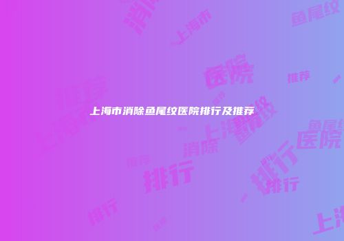 上海市消除鱼尾纹医院排行及推荐