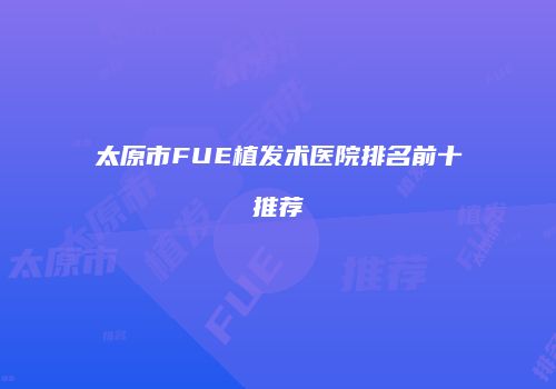太原市FUE植发术医院排名前十推荐