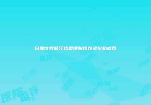 日照市残冠牙修复医院推荐及价格概览