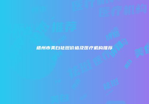 梧州市美白祛斑价格及医疗机构推荐