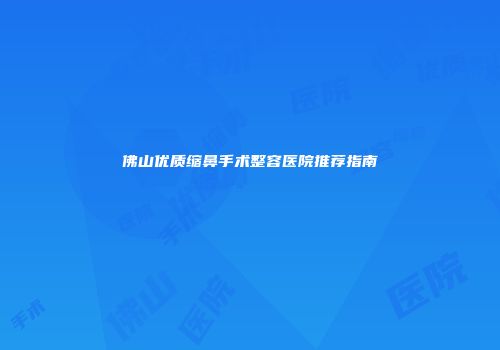 佛山优质缩鼻手术整容医院推荐指南