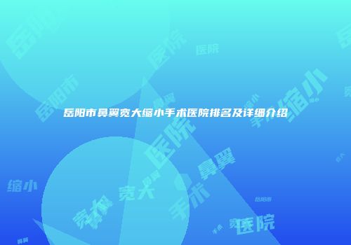 岳阳市鼻翼宽大缩小手术医院排名及详细介绍