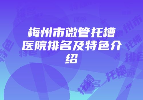 梅州市微管托槽医院排名及特色介绍
