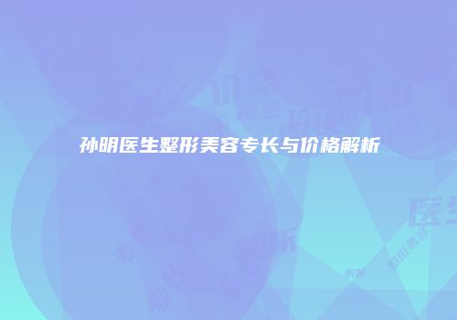 孙明医生整形美容专长与价格解析