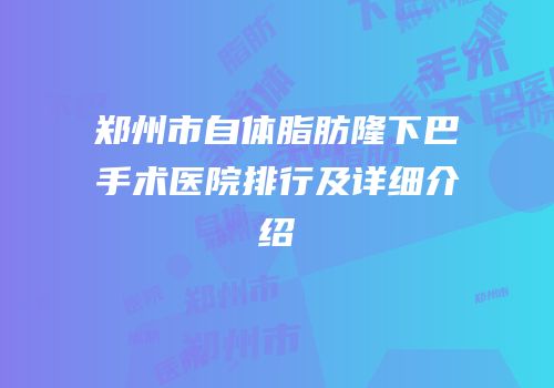 郑州市自体脂肪隆下巴手术医院排行及详细介绍