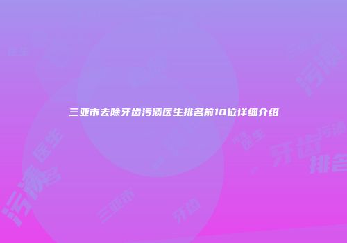 三亚市去除牙齿污渍医生排名前10位详细介绍